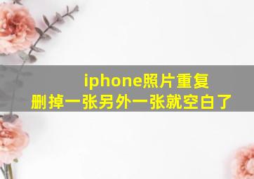 iphone照片重复 删掉一张另外一张就空白了